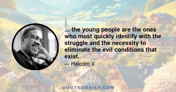 ... the young people are the ones who most quickly identify with the struggle and the necessity to eliminate the evil conditions that exist.