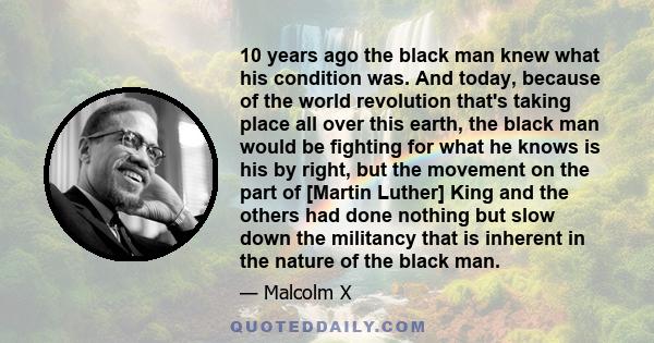 10 years ago the black man knew what his condition was. And today, because of the world revolution that's taking place all over this earth, the black man would be fighting for what he knows is his by right, but the