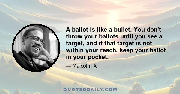 A ballot is like a bullet. You don't throw your ballots until you see a target, and if that target is not within your reach, keep your ballot in your pocket.