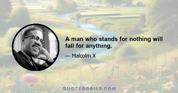 A man who stands for nothing will fall for anything.