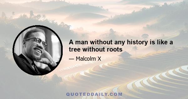 A man without any history is like a tree without roots