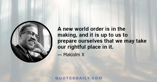 A new world order is in the making, and it is up to us to prepare ourselves that we may take our rightful place in it.