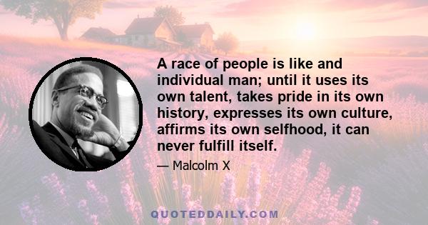 A race of people is like and individual man; until it uses its own talent, takes pride in its own history, expresses its own culture, affirms its own selfhood, it can never fulfill itself.