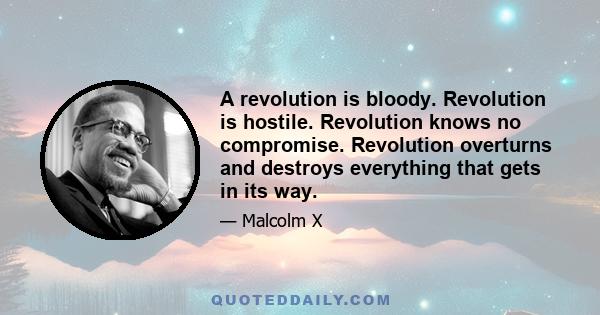 A revolution is bloody. Revolution is hostile. Revolution knows no compromise. Revolution overturns and destroys everything that gets in its way. And you, sitting around here like a knot on the wall, saying, “I’m going