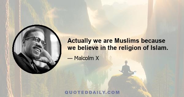 Actually we are Muslims because we believe in the religion of Islam.