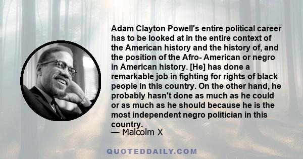 Adam Clayton Powell's entire political career has to be looked at in the entire context of the American history and the history of, and the position of the Afro- American or negro in American history. [He] has done a