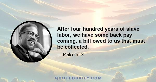 After four hundred years of slave labor, we have some back pay coming, a bill owed to us that must be collected.