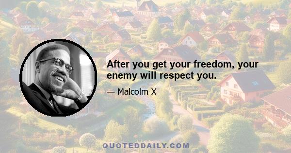 After you get your freedom, your enemy will respect you.