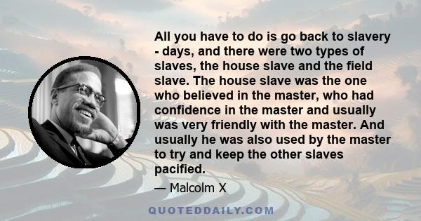 All you have to do is go back to slavery - days, and there were two types of slaves, the house slave and the field slave. The house slave was the one who believed in the master, who had confidence in the master and