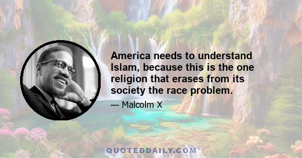 America needs to understand Islam, because this is the one religion that erases from its society the race problem.