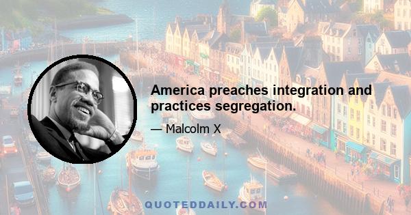 America preaches integration and practices segregation.