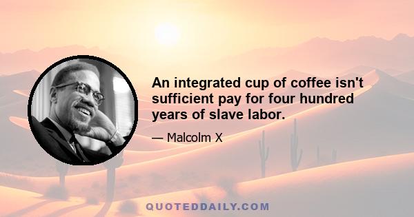 An integrated cup of coffee isn't sufficient pay for four hundred years of slave labor.