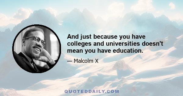 And just because you have colleges and universities doesn't mean you have education.