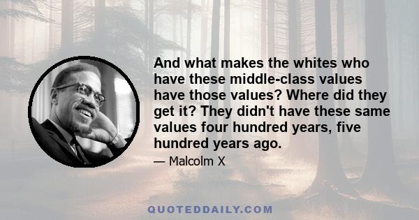 And what makes the whites who have these middle-class values have those values? Where did they get it? They didn't have these same values four hundred years, five hundred years ago.