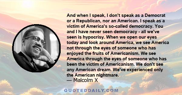 And when I speak, I don't speak as a Democrat or a Republican, nor an American. I speak as a victim of America's so-called democracy. You and I have never seen democracy - all we've seen is hypocrisy. When we open our