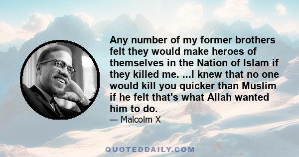 Any number of my former brothers felt they would make heroes of themselves in the Nation of Islam if they killed me. ...I knew that no one would kill you quicker than Muslim if he felt that's what Allah wanted him to do.