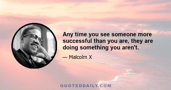 Any time you see someone more successful than you are, they are doing something you aren't.