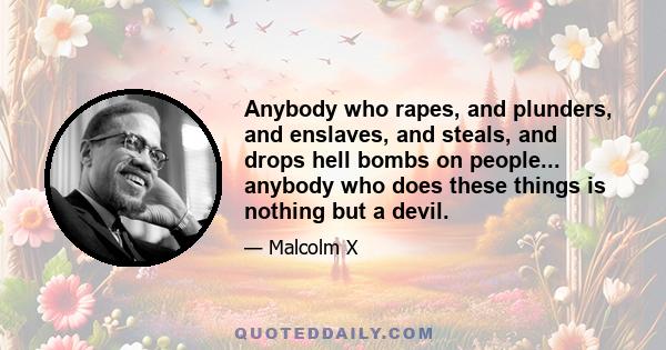 Anybody who rapes, and plunders, and enslaves, and steals, and drops hell bombs on people... anybody who does these things is nothing but a devil.