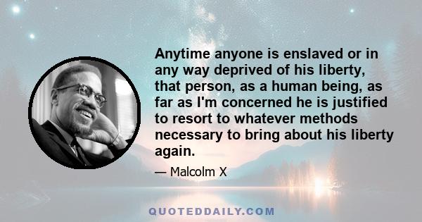 Anytime anyone is enslaved or in any way deprived of his liberty, that person, as a human being, as far as I'm concerned he is justified to resort to whatever methods necessary to bring about his liberty again.