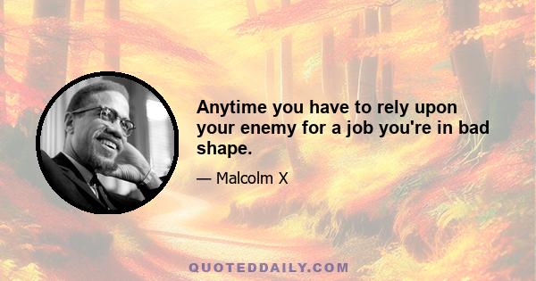 Anytime you have to rely upon your enemy for a job you're in bad shape.