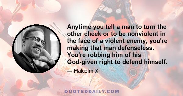 Anytime you tell a man to turn the other cheek or to be nonviolent in the face of a violent enemy, you're making that man defenseless. You're robbing him of his God-given right to defend himself.