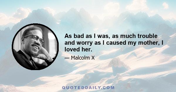 As bad as I was, as much trouble and worry as I caused my mother, I loved her.