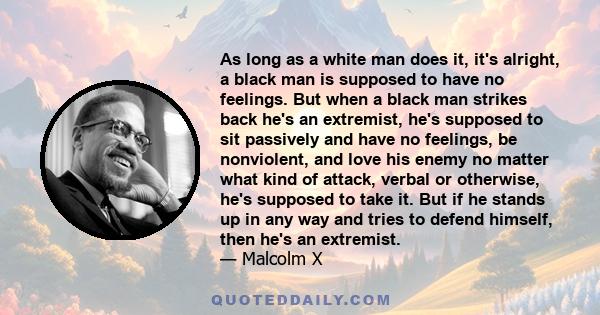 As long as a white man does it, it's alright, a black man is supposed to have no feelings. But when a black man strikes back he's an extremist, he's supposed to sit passively and have no feelings, be nonviolent, and