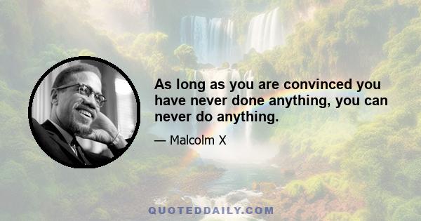 As long as you are convinced you have never done anything, you can never do anything.