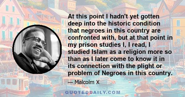 At this point I hadn't yet gotten deep into the historic condition that negroes in this country are confronted with, but at that point in my prison studies I, I read, I studied Islam as a religion more so than as I