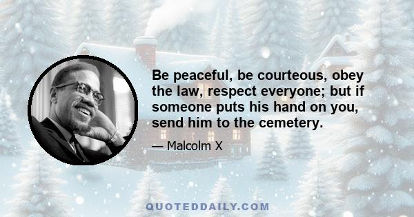 Be peaceful, be courteous, obey the law, respect everyone; but if someone puts his hand on you, send him to the cemetery.