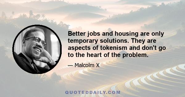 Better jobs and housing are only temporary solutions. They are aspects of tokenism and don't go to the heart of the problem.