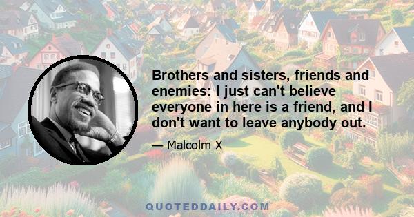 Brothers and sisters, friends and enemies: I just can't believe everyone in here is a friend, and I don't want to leave anybody out.