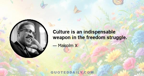 Culture is an indispensable weapon in the freedom struggle.