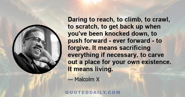 Daring to reach, to climb, to crawl, to scratch, to get back up when you've been knocked down, to push forward - ever forward - to forgive. It means sacrificing everything if necessary, to carve out a place for your own 