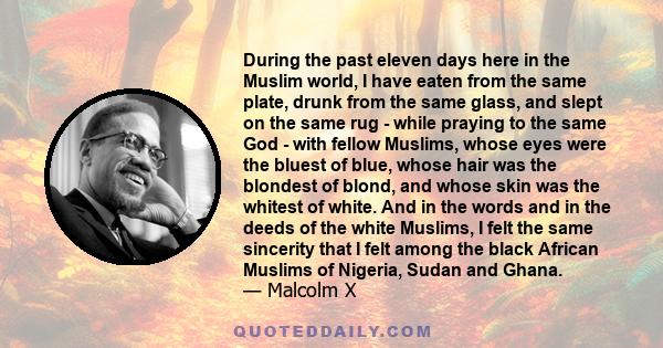 During the past eleven days here in the Muslim world, I have eaten from the same plate, drunk from the same glass, and slept on the same rug - while praying to the same God - with fellow Muslims, whose eyes were the