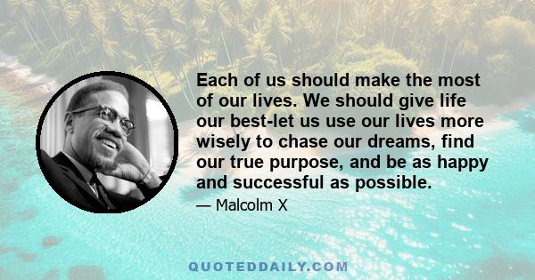 Each of us should make the most of our lives. We should give life our best-let us use our lives more wisely to chase our dreams, find our true purpose, and be as happy and successful as possible.