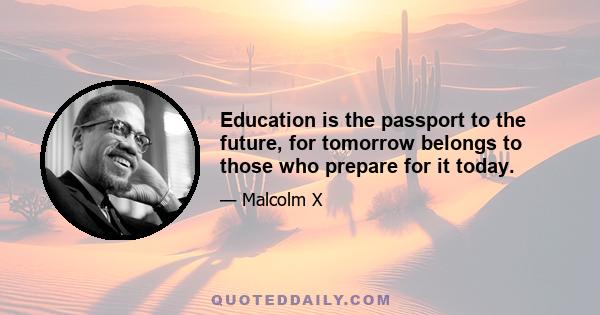 Education is the passport to the future, for tomorrow belongs to those who prepare for it today.