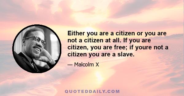 Either you are a citizen or you are not a citizen at all. If you are citizen, you are free; if youre not a citizen you are a slave.