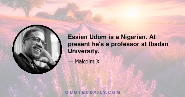 Essien Udom is a Nigerian. At present he's a professor at Ibadan University.