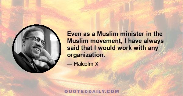 Even as a Muslim minister in the Muslim movement, I have always said that I would work with any organization.