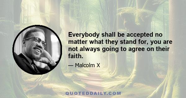 Everybody shall be accepted no matter what they stand for, you are not always going to agree on their faith.