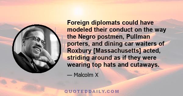 Foreign diplomats could have modeled their conduct on the way the Negro postmen, Pullman porters, and dining car waiters of Roxbury [Massachusetts] acted, striding around as if they were wearing top hats and cutaways.