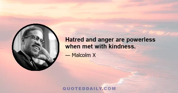 Hatred and anger are powerless when met with kindness.