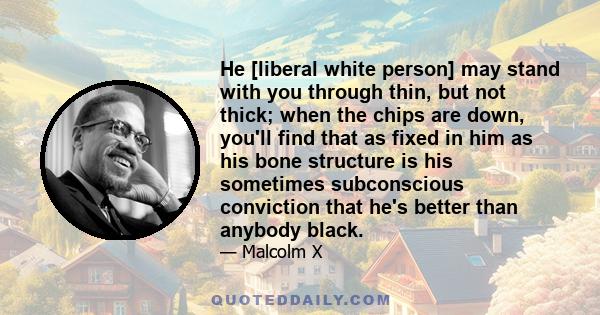 He [liberal white person] may stand with you through thin, but not thick; when the chips are down, you'll find that as fixed in him as his bone structure is his sometimes subconscious conviction that he's better than