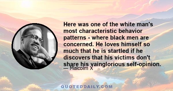 Here was one of the white man's most characteristic behavior patterns - where black men are concerned. He loves himself so much that he is startled if he discovers that his victims don't share his vainglorious