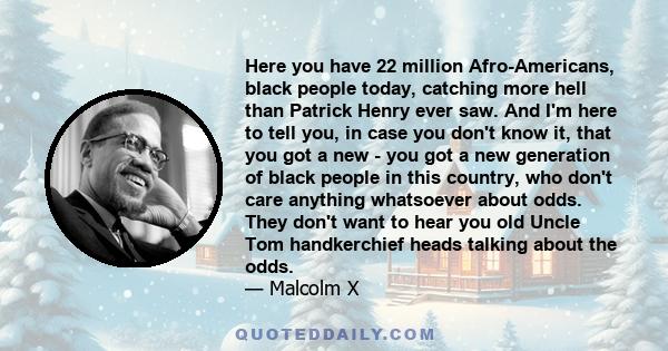 Here you have 22 million Afro-Americans, black people today, catching more hell than Patrick Henry ever saw. And I'm here to tell you, in case you don't know it, that you got a new - you got a new generation of black