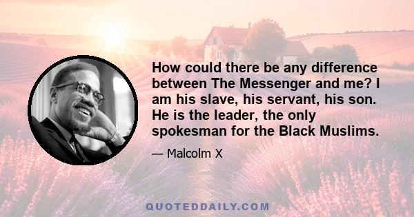 How could there be any difference between The Messenger and me? I am his slave, his servant, his son. He is the leader, the only spokesman for the Black Muslims.