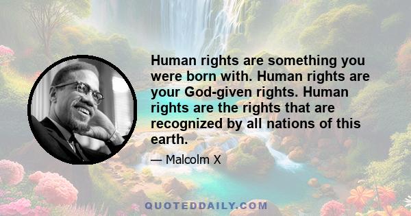 Human rights are something you were born with. Human rights are your God-given rights. Human rights are the rights that are recognized by all nations of this earth.