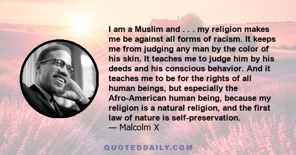 I am a Muslim and . . . my religion makes me be against all forms of racism. It keeps me from judging any man by the color of his skin. It teaches me to judge him by his deeds .