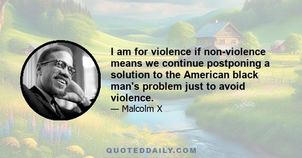 I am for violence if non-violence means we continue postponing a solution to the American black man's problem just to avoid violence.